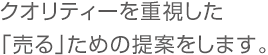 クオリティーを重視した「売る」ための提案をします。