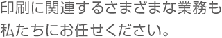 印刷に関連するさまざまな業務も私たちにおまかせください。